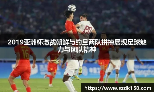 2019亚洲杯激战朝鲜与约旦两队拼搏展现足球魅力与团队精神