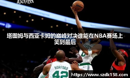 塔图姆与西亚卡姆的巅峰对决谁能在NBA赛场上笑到最后